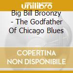 Big Bill Broonzy - The Godfather Of Chicago Blues cd musicale di Big Bill Broonzy