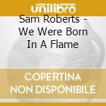 Sam Roberts - We Were Born In A Flame cd