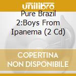 Pure Brazil 2:Boys From Ipanema (2 Cd) cd musicale di ARTISTI VARI