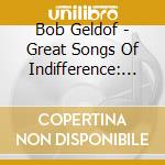 Bob Geldof - Great Songs Of Indifference: The Bob Geldof (4 Cd) cd musicale di Bob Geldof