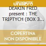 DEAKIN FRED present : THE TRIPTYCH (BOX 3 CD) cd musicale di ARTISTI VARI