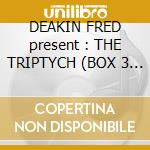 DEAKIN FRED present : THE TRIPTYCH (BOX 3 CD) cd
