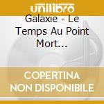Galaxie - Le Temps Au Point Mort (Digisleeve) cd