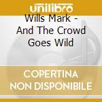 Wills Mark - And The Crowd Goes Wild cd musicale di Wills Mark