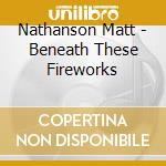 Nathanson Matt - Beneath These Fireworks cd musicale di NATHANSON MATT