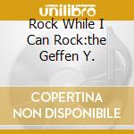 Rock While I Can Rock:the Geffen Y.