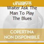 Waiter Ask The Man To Play The Blues cd