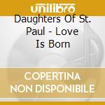Daughters Of St. Paul - Love Is Born cd musicale di Daughters Of St. Paul