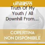Truth Of My Youth / All Downhill From Here cd