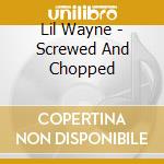 Lil Wayne - Screwed And Chopped cd musicale di Lil Wayne