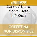 Carlos Alberto Moniz - Arte E M?Sica cd musicale di Carlos Alberto Moniz