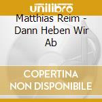 Matthias Reim - Dann Heben Wir Ab cd