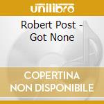 Robert Post - Got None cd musicale di POST ROBERT