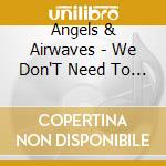 Angels & Airwaves - We Don'T Need To Whisper cd musicale di Angels & Airwaves