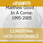 Matthew Good - In A Coma: 1995-2005 cd musicale di Matthew Good