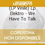 (LP Vinile) Lp Elektro - We Have To Talk lp vinile