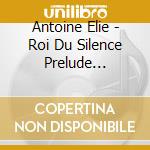 Antoine Elie - Roi Du Silence Prelude (Reedition) cd musicale