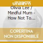 Olivia Lee / Mindful Mum - How Not To Lose Your Fucking Shit cd
