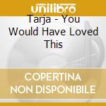 Tarja - You Would Have Loved This cd musicale di Tarja