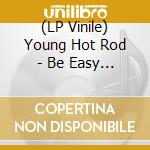 (LP Vinile) Young Hot Rod - Be Easy (X4) lp vinile di Young Hot Rod