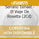 Serrano Ismael - El Viaje De Rosetta (2Cd) cd musicale di Serrano Ismael