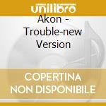 Akon - Trouble-new Version cd musicale di Akon