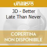 3D - Better Late Than Never cd