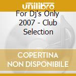For Dj's Only 2007 - Club Selection cd musicale di ARTISTI VARI