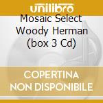 Mosaic Select Woody Herman (box 3 Cd) cd musicale di Woody Herman