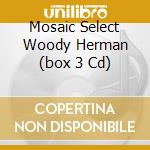 Mosaic Select Woody Herman (box 3 Cd) cd