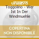 Toggolino - Wer Ist In Der Windmuehle cd musicale di Toggolino