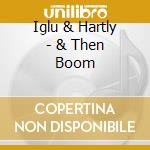 Iglu & Hartly - & Then Boom cd musicale di IGLU & HARTLY