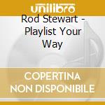 Rod Stewart - Playlist Your Way cd musicale di Rod Stewart