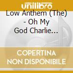 Low Anthem (The) - Oh My God Charlie Darwin cd musicale di Anthem Low