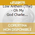 Low Anthem (The) - Oh My God Charlie Darwin cd