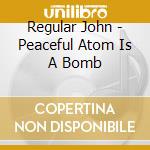 Regular John - Peaceful Atom Is A Bomb cd