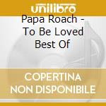Papa Roach - To Be Loved Best Of cd musicale di Papa Roach