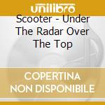 Scooter - Under The Radar Over The Top cd musicale di Scooter