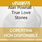 Alan Pownall - True Love Stories cd musicale di Alan Pownall