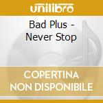 Bad Plus - Never Stop cd musicale di Bad Plus
