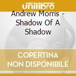 Andrew Morris - Shadow Of A Shadow cd musicale di Andrew Morris