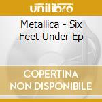 Metallica - Six Feet Under Ep cd musicale di Metallica