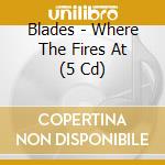 Blades - Where The Fires At (5 Cd) cd