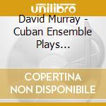David Murray - Cuban Ensemble Plays... cd musicale di David Murray