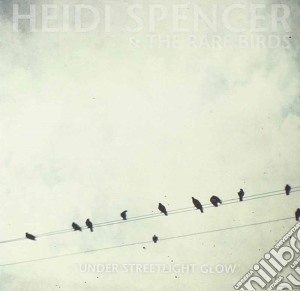 Heidi Spencer And The Rare Birds - Under Streetlight Glow cd musicale di SPENCER HEIDI & THE RARE BIRDS