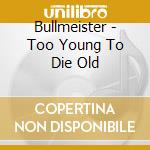 Bullmeister - Too Young To Die Old cd musicale di Bullmeister