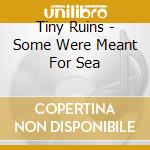 Tiny Ruins - Some Were Meant For Sea cd musicale di Tiny Ruins