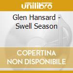 Glen Hansard - Swell Season cd musicale di Glen Hansard