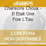Chansons Choux - Il Etait Une Fois L'Eau cd musicale di Chansons Choux