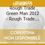 Rough Trade Green Man 2012 - Rough Trade Green Man 2012 cd musicale di Rough Trade Green Man 2012